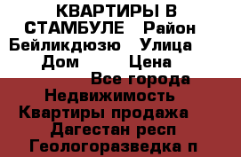 КВАРТИРЫ В СТАМБУЛЕ › Район ­ Бейликдюзю › Улица ­ 1 250 › Дом ­ 12 › Цена ­ 227 685 503 - Все города Недвижимость » Квартиры продажа   . Дагестан респ.,Геологоразведка п.